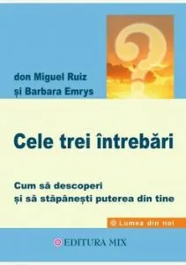 Cele trei intrebari. Cum sa descoperi si sa stapanesti puterea din tine de Don Miguel Ruiz