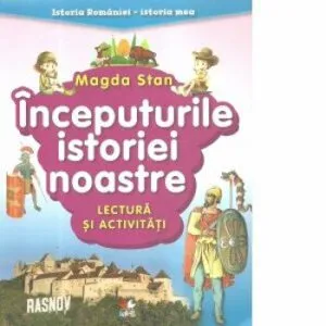 Istoria Romaniei-istoria mea. Inceputurile istoriei noastre. Lectura si activitati de Magda Stan