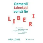 Oamenii talentati vor sa fie liberi. De ce ar trebui sa invatam sa ne placa scurgerile de informatii, racolarile si parazitismul de Orly Lobel