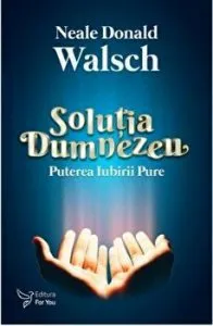 Solutia Dumnezeu. Puterea iubirii pure de Neale Donald Walsch