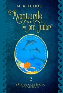 Aventurile lui Tom Tudor (Vol.II) Băiatul care înota cu delfinii de M.B. Tudor