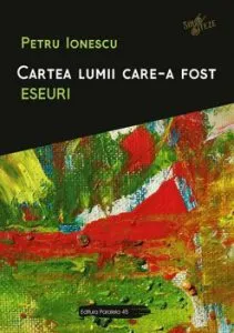 Cartea lumii care-a fost. Eseuri de Petre Ionescu