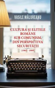 Cultura si elitele romane sub comunism, din perspectiva securitatii (1964 - 1989) de Vasile Malureanu