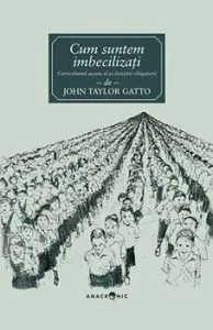Cum suntem imbecilizati. Curriculumul ascuns al invatamantului obligatoriu de John Taylor Gatto