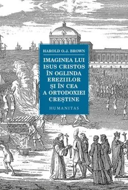 Imaginea lui Isus Cristos în oglinda ereziilor și în cea a ortodoxiei creștine de Harold O.J. Brown