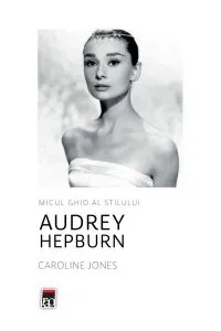 Audrey Hepburn. Micul ghid al stilului de Caroline Jones
