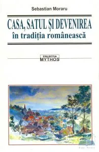 Casa, satul si devenirea in traditia romaneasca de Sebastian Moraru