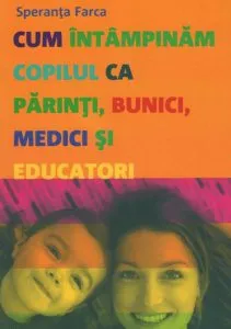 Cum intampinam copilul ca parinti, bunici, medici si educatori de Speranta Farca