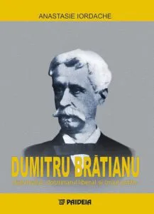 Dumitru Bratianu. Diplomatul, doctrinarul liberal si omul politic de Anastasie Iordache