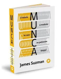 Munca. O istorie a modului în care ne petrecem timpul de James Suzman