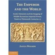 The Emperor and the World: Exotic Elements and the Imaging of Middle Byzantine Imperial Power, Ninth to Thirteenth Centuries C. E. de Alicia Walker
