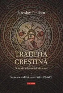 Traditia crestina. O istorie a dezvoltarii doctrinei. Volumul I: Nasterea traditiei universale (100-600) de Jaroslav Pelikan