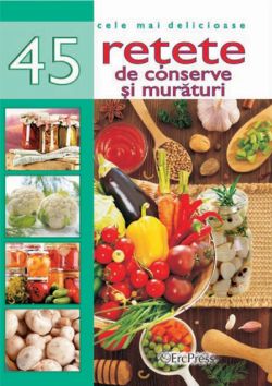Cele mai delicioase 45 retete de conserve si muraturi