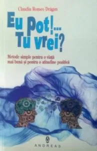 Eu pot!... Tu vrei? Metode simple pentru o viata mai buna si o atitudine pozitiva de Claudiu Romeo Dragan