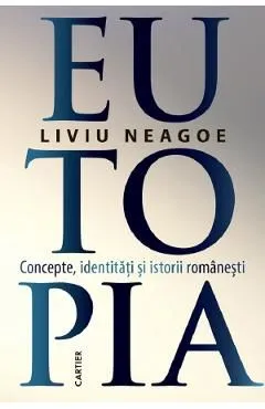 Eutopia. Concepte, identitati si istorii romanesti de Liviu Neagoe