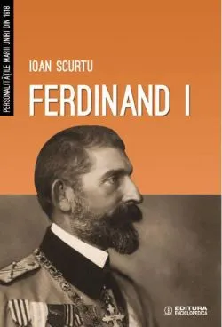 Ferdinand I. Personalitățile Marii Uniri din 1918 de Ioan Scurtu
