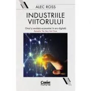 Industriile viitorului. Omul si evolutia economica in era digitala de Alec Ross