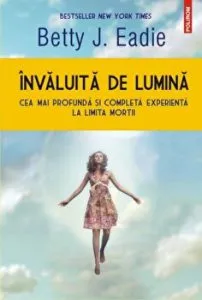 Invaluita de lumina. Cea mai profunda si complexa experienta la limita mortii de Betty J. Eadie