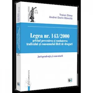 Legea nr. 143/2000 privind prevenirea si combaterea traficului si consumului ilicit de droguri. Jurisprundenta si comentarii de Andrei Dorin Bancila