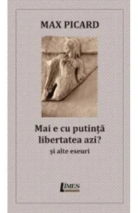 Mai e cu putinta libertatea azi? Si alte eseuri de Max Picard