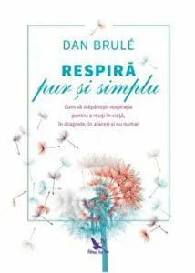 Respira pur si simplu. Cum sa stapanesti respiratia pentru a reusi in viata, in dragoste, in afaceri si nu numai de Dan Brule
