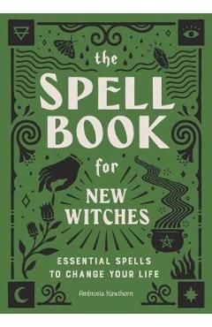 The Spell Book for New Witches: Essential Spells to Change Your Life