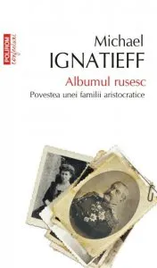 Albumul rusesc. Povestea unei familii aristocratice de Michael Ignatieff