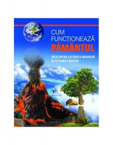 Cum funcționează PĂMÂNTUL. Enciclopedia ilustrată a minunilor de pe planetă noastră