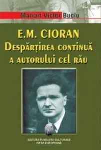 E. M. Cioran. Despartirea continua a autorului cel rau de Marian Victor Buciu