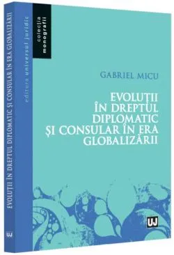 Evoluții în Dreptul diplomatic și consular în era globalizării de Gabriel Micu