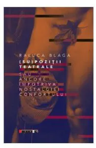(Su)pozitii teatrale sau ancore impotriva nostalgiei confortului de Raluca Blaga