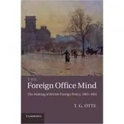 The Foreign Office Mind: The Making of British Foreign Policy, 1865–1914 de T. G. Otte