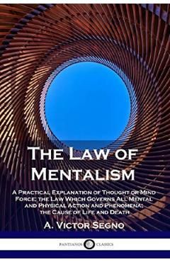 The Law of Mentalism: A Practical Explanation of Thought or Mind Force; the Law Which Governs All Mental and Physical Action and Phenomena;