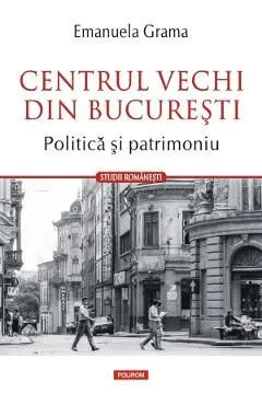 Centrul vechi din Bucuresti. Politica si patrimoniu de Emanuela Grama