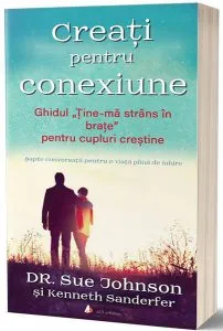 Creați pentru conexiune. Ghidul "Ține-mă strâns în brațe" pentru cupluri creștine de Sue Johnson