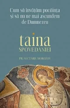 Taina Spovedaniei. Cum sa invatam pocainta si sa nu ne mai ascundem de Dumnezeu de Nectarie Morozov