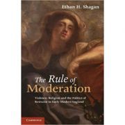 The Rule of Moderation: Violence, Religion and the Politics of Restraint in Early Modern England