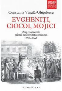 Evgheniti, ciocoi, mojici. Despre obrazele primei modernitati romanesti (1750-1860) de Constanta Vintila-Ghitulescu