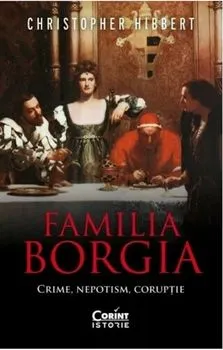 Familia Borgia. crime, nepotism, coruptie de Christopher Hibbert