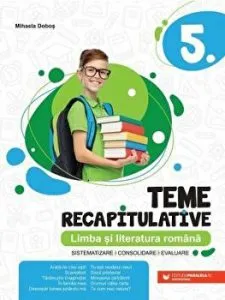 LIMBA SI LITERATURA ROMANA. TEME RECAPITULATIVE. CLASA A V-A de Mihaela Dobos