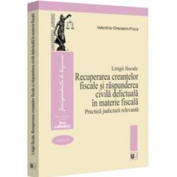 Litigii fiscale (volumul 3). Recuperarea creantelor fiscale si raspunderea civila delictuala in materie fiscala. Practica judiciara relevanta