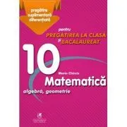 Matematica 10. Algebra, geometrie. Pregatire suplimentara diferentiala pentru pregatirea la clasa si bacalaureat de Marin Chirciu