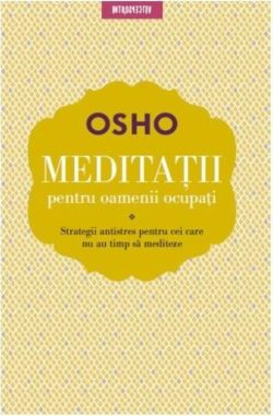 OSHO. MEDITATII PENTRU OAMENII OCUPATI. Strategii antistres pentru cei care nu au timp sa mediteze