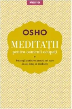 OSHO. MEDITATII PENTRU OAMENII OCUPATI. Strategii antistres pentru cei care nu au timp sa mediteze de Osho