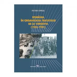 Romania in Organizatia Tratatului de la Varsovia (1955-1991) de Petre Opris