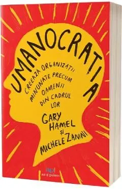 Umanocratia. Creeaza organizatii minunate precum oamenii din cadrul lor de Gary Hamel