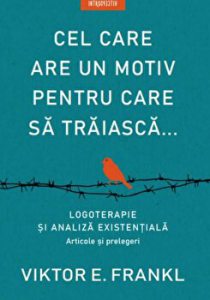 Cel care are un motiv pentru care sa traiasca. Logoterapie si analiza existentiala. Articole si prelegeri.