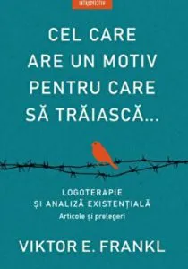 Cel care are un motiv pentru care sa traiasca. Logoterapie si analiza existentiala. Articole si prelegeri. de Viktor E. Frankl