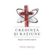Credinta si ratiune. Dialoguri, contradictii, impacari de Mihai Neamtu