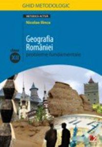 Geografia Romaniei. Probleme fundamentale. Clasa a XII-a. Ghid metodologic